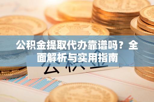 振安公积金提取代办靠谱吗？全面解析与实用指南
