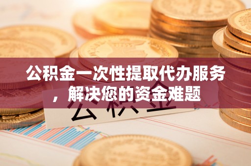 振安公积金一次性提取代办服务，解决您的资金难题
