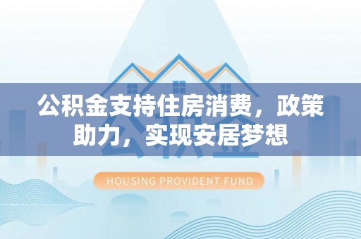 振安公积金支持住房消费，政策助力，实现安居梦想