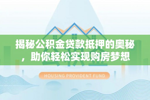 振安揭秘公积金贷款抵押的奥秘，助你轻松实现购房梦想