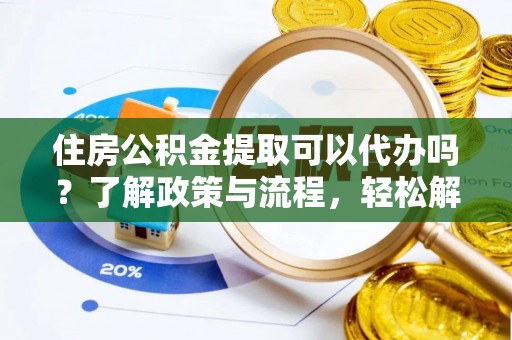 振安住房公积金提取可以代办吗？了解政策与流程，轻松解决疑惑