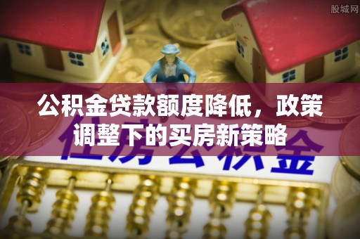 振安公积金贷款额度降低，政策调整下的买房新策略