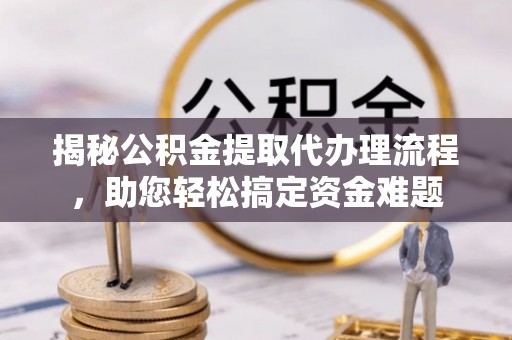 振安揭秘公积金提取代办理流程，助您轻松搞定资金难题