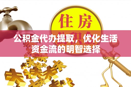 振安公积金代办提取，优化生活资金流的明智选择