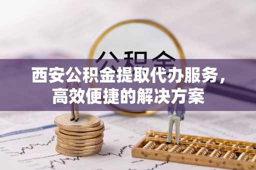 振安西安公积金提取代办服务，高效便捷的解决方案