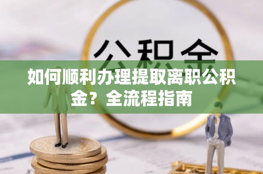 振安如何顺利办理提取离职公积金？全流程指南