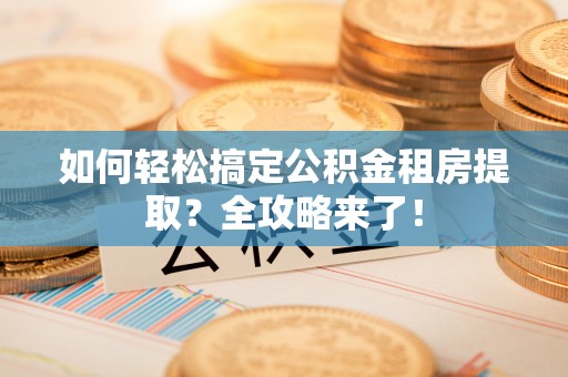 振安如何轻松搞定公积金租房提取？全攻略来了！