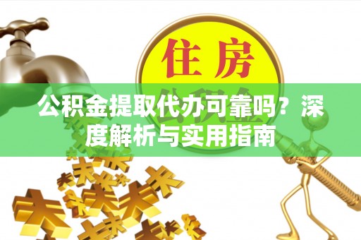振安公积金提取代办可靠吗？深度解析与实用指南