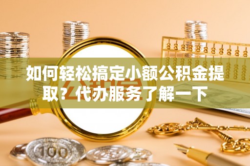 振安如何轻松搞定小额公积金提取？代办服务了解一下