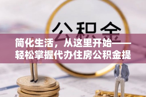 振安简化生活，从这里开始——轻松掌握代办住房公积金提取全流程