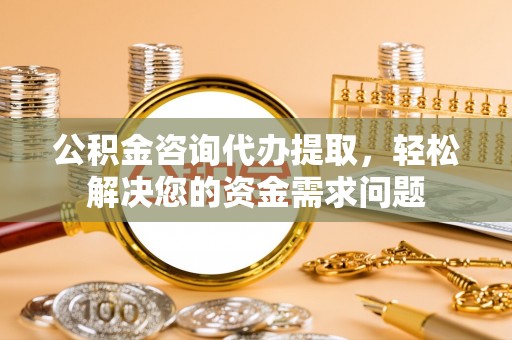 振安公积金咨询代办提取，轻松解决您的资金需求问题
