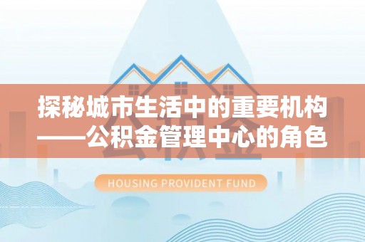 振安探秘城市生活中的重要机构——公积金管理中心的角色与意义