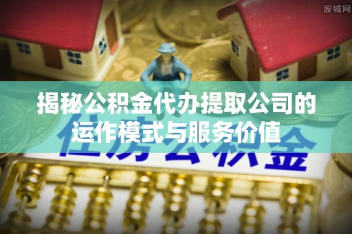 振安揭秘公积金代办提取公司的运作模式与服务价值