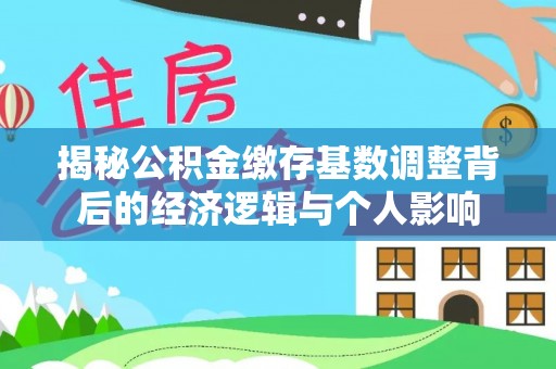 振安揭秘公积金缴存基数调整背后的经济逻辑与个人影响