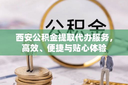 振安西安公积金提取代办服务，高效、便捷与贴心体验