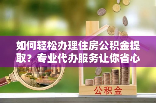 振安如何轻松办理住房公积金提取？专业代办服务让你省心无忧