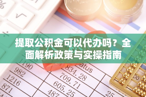 振安提取公积金可以代办吗？全面解析政策与实操指南