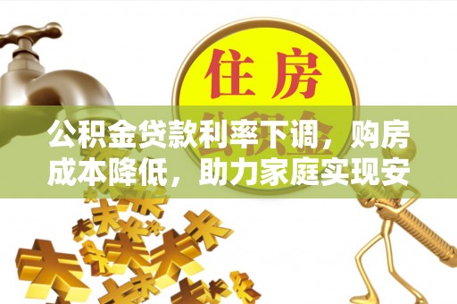 振安公积金贷款利率下调，购房成本降低，助力家庭实现安居梦