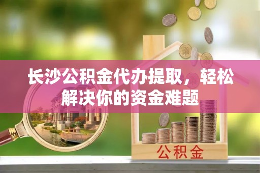 振安长沙公积金代办提取，轻松解决你的资金难题