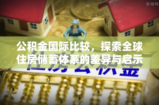 振安公积金国际比较，探索全球住房储蓄体系的差异与启示