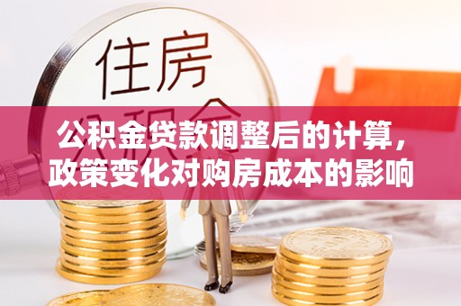 振安公积金贷款调整后的计算，政策变化对购房成本的影响与应对策略