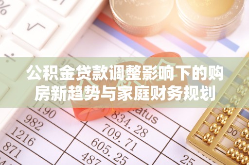 振安公积金贷款调整影响下的购房新趋势与家庭财务规划