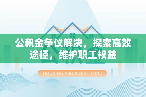 振安公积金争议解决，探索高效途径，维护职工权益