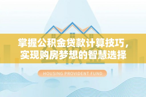 振安掌握公积金贷款计算技巧，实现购房梦想的智慧选择