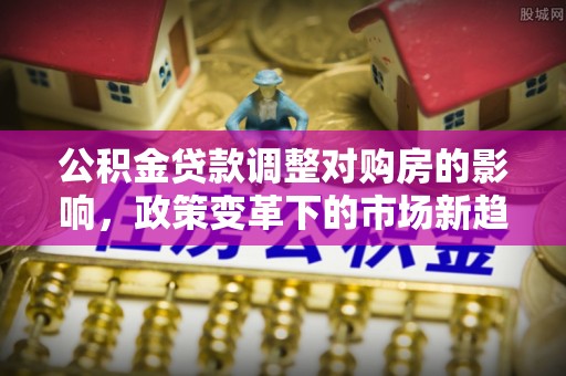振安公积金贷款调整对购房的影响，政策变革下的市场新趋势