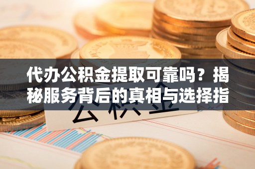振安代办公积金提取可靠吗？揭秘服务背后的真相与选择指南