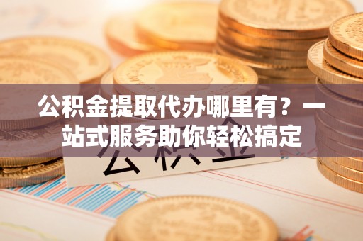 振安公积金提取代办哪里有？一站式服务助你轻松搞定