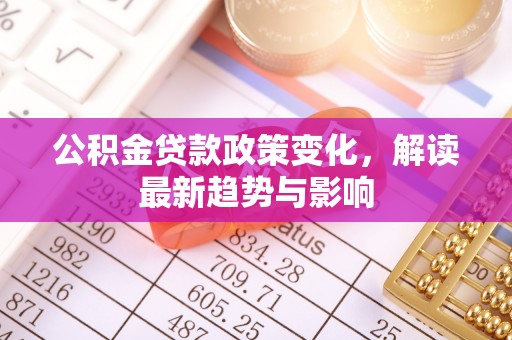 振安公积金贷款政策变化，解读最新趋势与影响