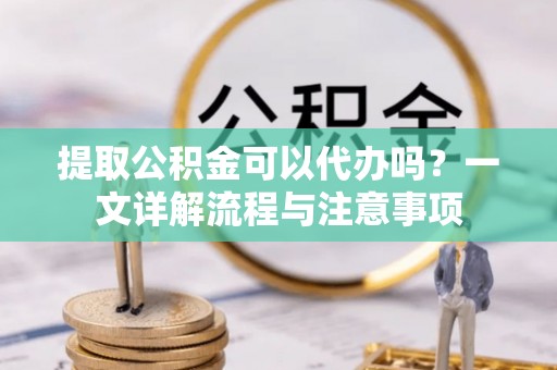 振安提取公积金可以代办吗？一文详解流程与注意事项