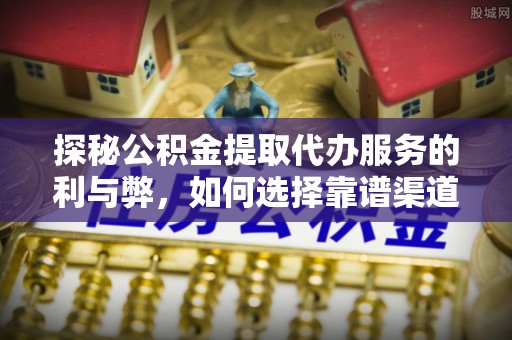 振安探秘公积金提取代办服务的利与弊，如何选择靠谱渠道？
