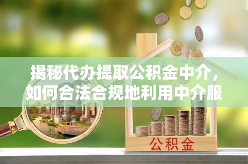 振安揭秘代办提取公积金中介，如何合法合规地利用中介服务