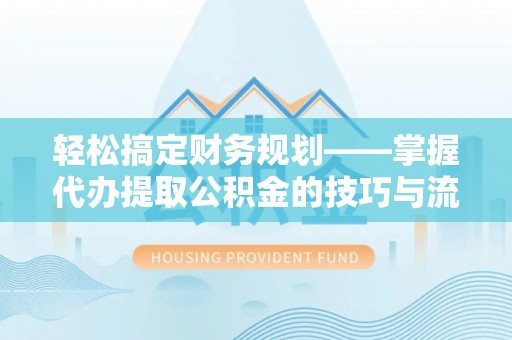 振安轻松搞定财务规划——掌握代办提取公积金的技巧与流程