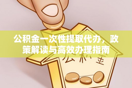 振安公积金一次性提取代办，政策解读与高效办理指南