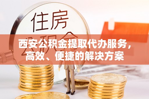 振安西安公积金提取代办服务，高效、便捷的解决方案