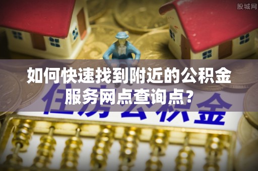 振安如何快速找到附近的公积金服务网点查询点？