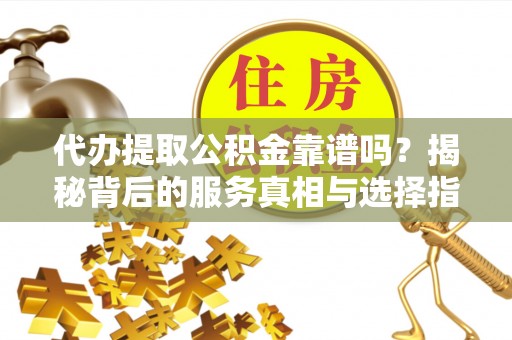 振安代办提取公积金靠谱吗？揭秘背后的服务真相与选择指南