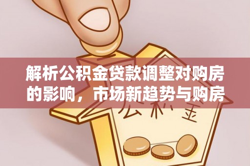 振安解析公积金贷款调整对购房的影响，市场新趋势与购房者策略
