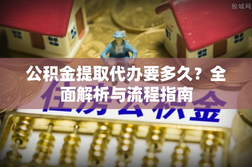 振安公积金提取代办要多久？全面解析与流程指南