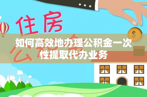 振安如何高效地办理公积金一次性提取代办业务