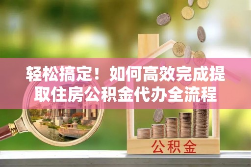 振安轻松搞定！如何高效完成提取住房公积金代办全流程