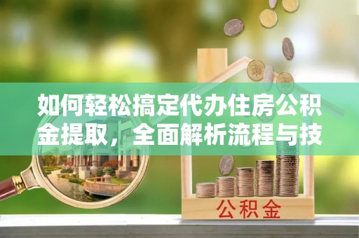 振安如何轻松搞定代办住房公积金提取，全面解析流程与技巧