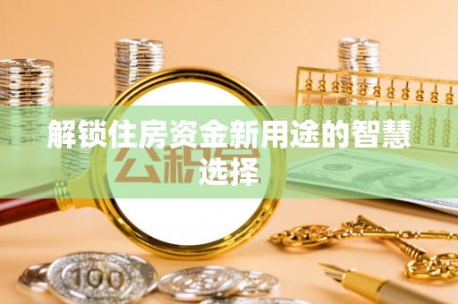 振安解锁住房资金新用途的智慧选择