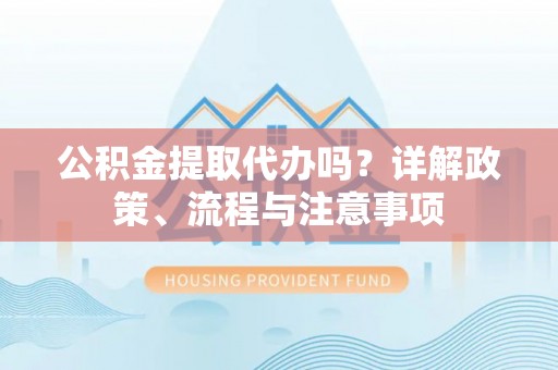 振安公积金提取代办吗？详解政策、流程与注意事项