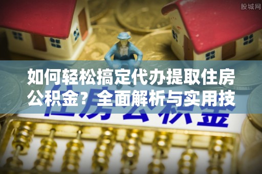 振安如何轻松搞定代办提取住房公积金？全面解析与实用技巧