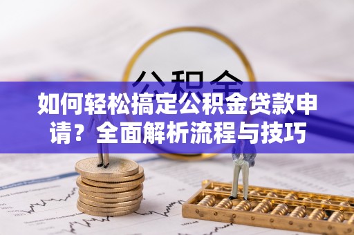 振安如何轻松搞定公积金贷款申请？全面解析流程与技巧
