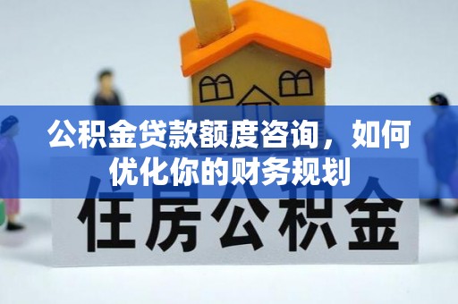 振安公积金贷款额度咨询，如何优化你的财务规划